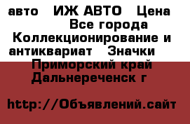 1.1) авто : ИЖ АВТО › Цена ­ 149 - Все города Коллекционирование и антиквариат » Значки   . Приморский край,Дальнереченск г.